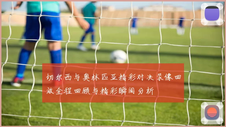 切尔西与奥林匹亚精彩对决录像回放全程回顾与精彩瞬间分析