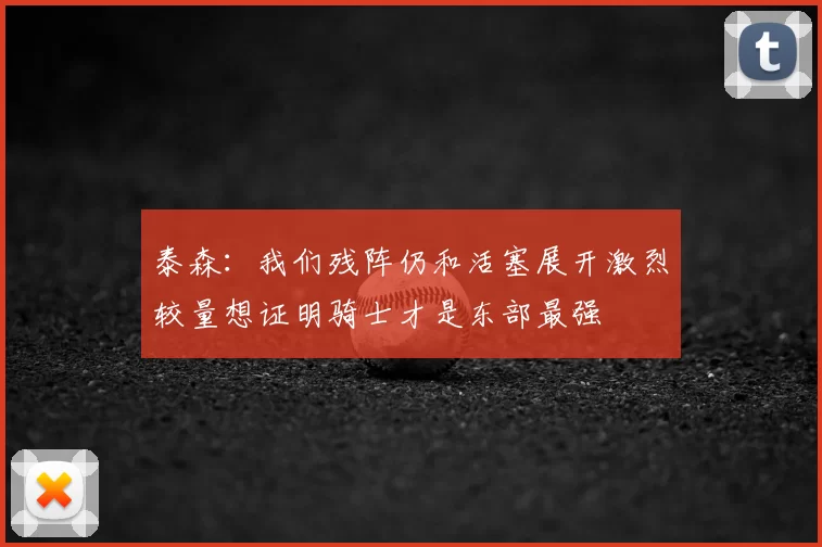 泰森:我们残阵仍和活塞展开激烈较量想证明骑士才是东部最强