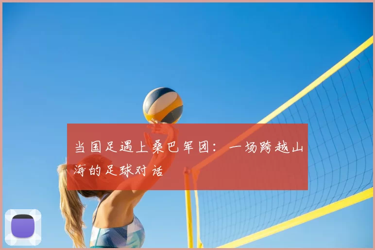 当国足遇上桑巴军团:一场跨越山海的足球对话