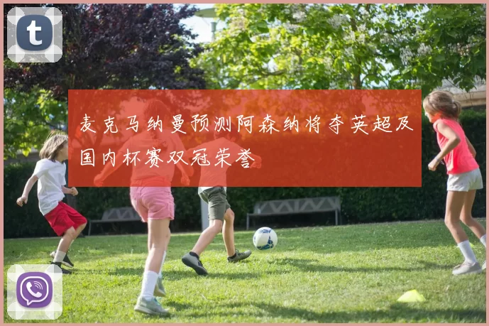 麦克马纳曼预测阿森纳将夺英超及国内杯赛双冠荣誉