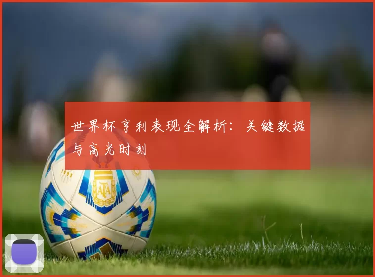 世界杯亨利表现全解析：关键数据与高光时刻