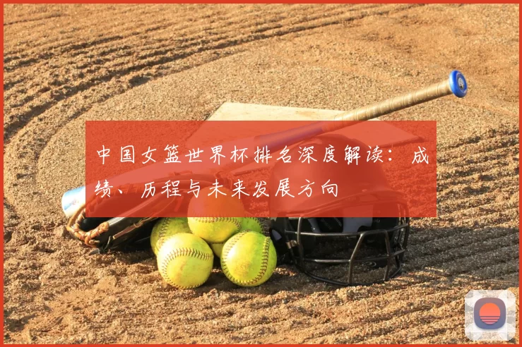 中国女篮世界杯排名深度解读:成绩、历程与未来发展方向