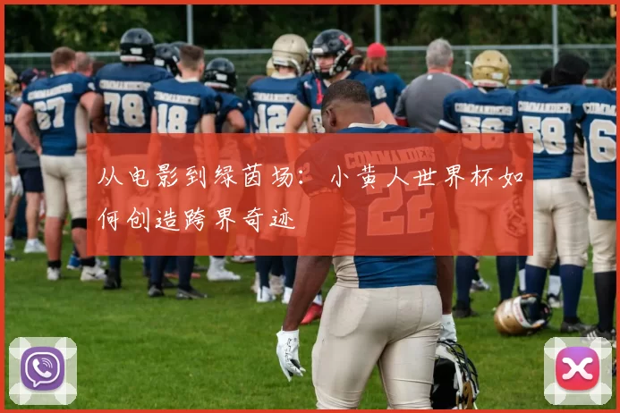 从电影到绿茵场：小黄人世界杯如何创造跨界奇迹