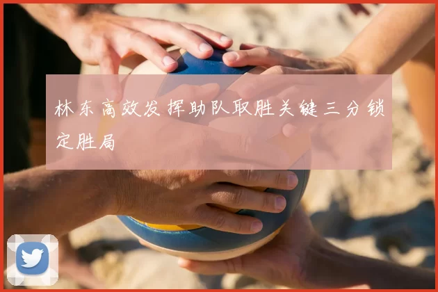 林东高效发挥助队取胜关键三分锁定胜局