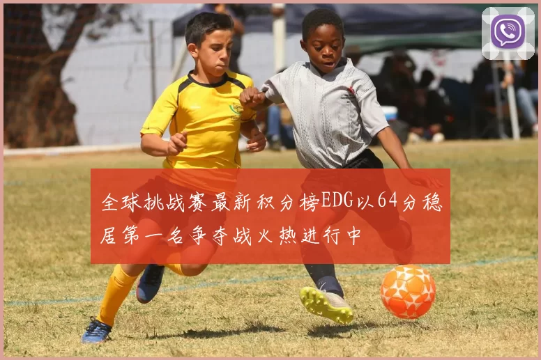 全球挑战赛最新积分榜EDG以64分稳居第一名争夺战火热进行中