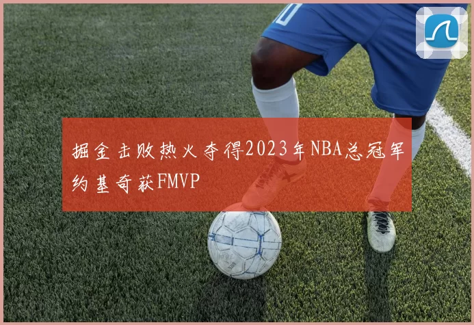 掘金击败热火夺得2023年NBA总冠军约基奇获FMVP