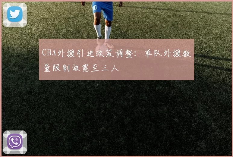 CBA外援引进政策调整：单队外援数量限制放宽至三人