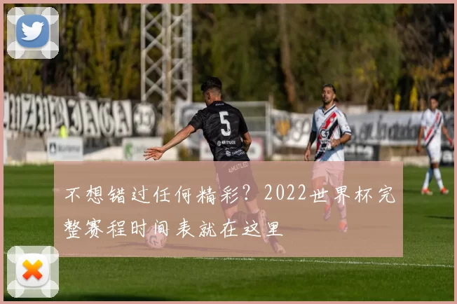 不想错过任何精彩?2022世界杯完整赛程时间表就在这里