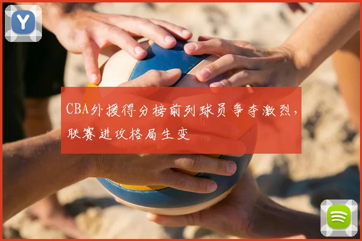 CBA外援得分榜前列球员争夺激烈，联赛进攻格局生变