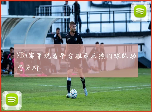 NBA赛事观看平台推荐及热门球队动态分析