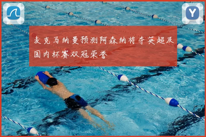 麦克马纳曼预测阿森纳将夺英超及国内杯赛双冠荣誉