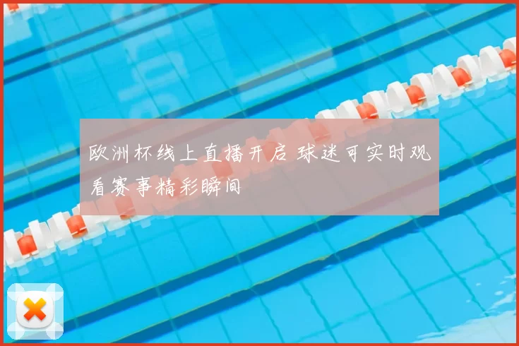 欧洲杯线上直播开启 球迷可实时观看赛事精彩瞬间