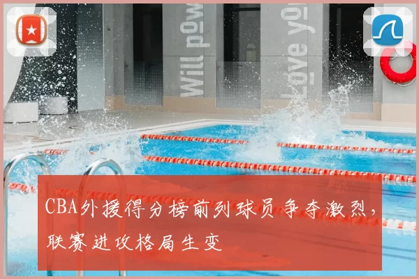 CBA外援得分榜前列球员争夺激烈，联赛进攻格局生变