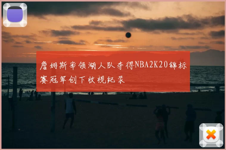 詹姆斯率领湖人队夺得NBA2K20锦标赛冠军创下收视纪录