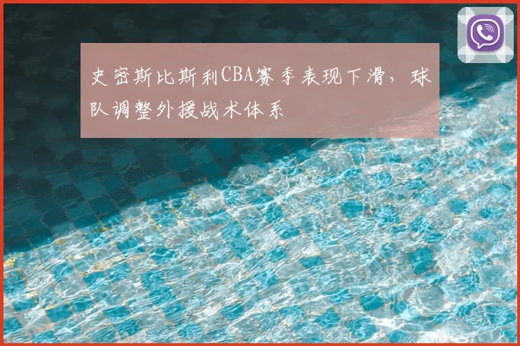 史密斯比斯利CBA赛季表现下滑，球队调整外援战术体系