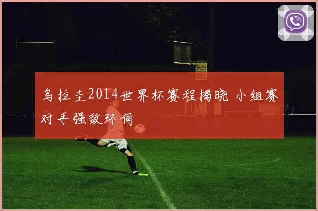乌拉圭2014世界杯赛程揭晓 小组赛对手强敌环伺