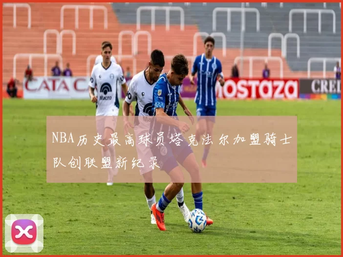 NBA历史最高球员塔克法尔加盟骑士队创联盟新纪录