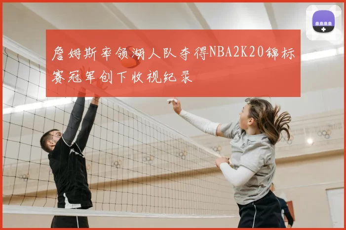詹姆斯率领湖人队夺得NBA2K20锦标赛冠军创下收视纪录