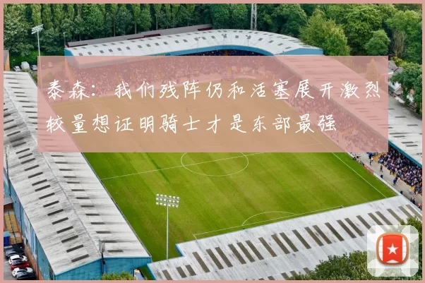 泰森:我们残阵仍和活塞展开激烈较量想证明骑士才是东部最强