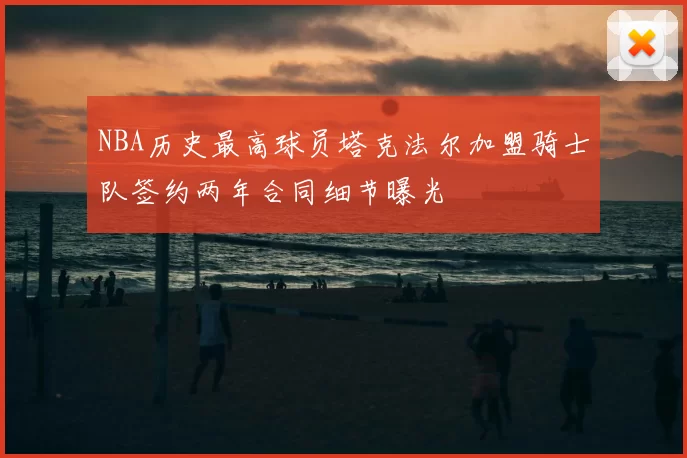 NBA历史最高球员塔克法尔加盟骑士队签约两年合同细节曝光