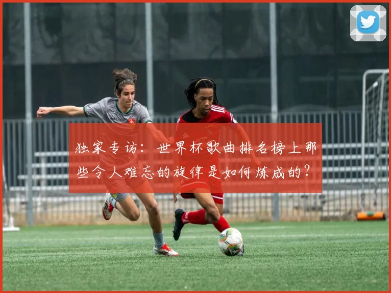 独家专访:世界杯歌曲排名榜上那些令人难忘的旋律是如何炼成的?