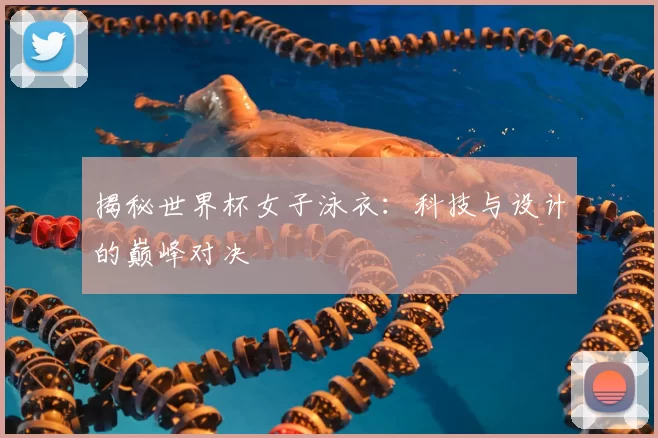 揭秘世界杯女子泳衣:科技与设计的巅峰对决