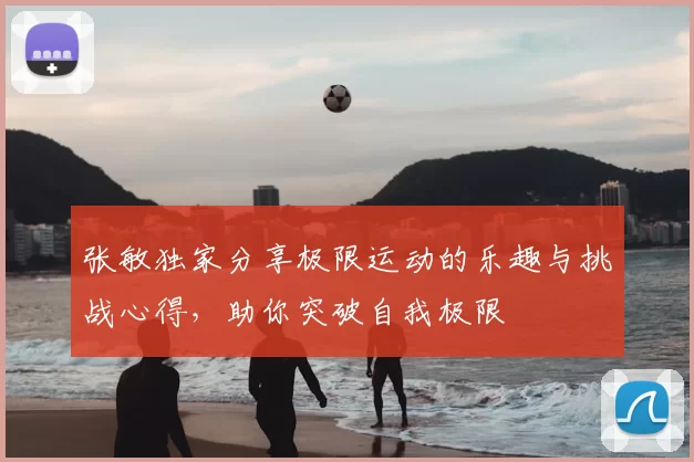 张敏独家分享极限运动的乐趣与挑战心得，助你突破自我极限