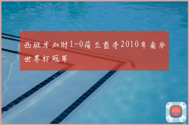 西班牙加时1-0荷兰首夺2010年南非世界杯冠军