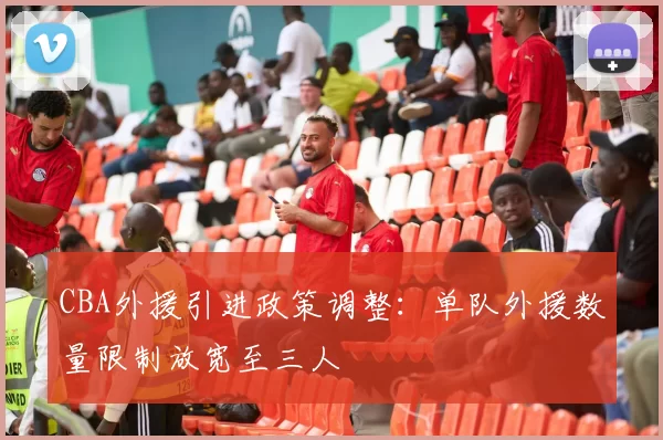 CBA外援引进政策调整：单队外援数量限制放宽至三人