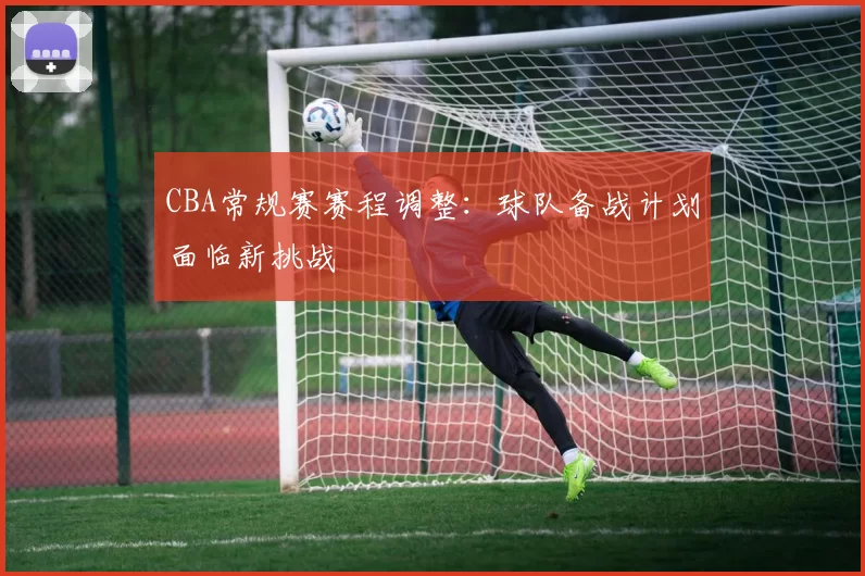 CBA常规赛赛程调整：球队备战计划面临新挑战