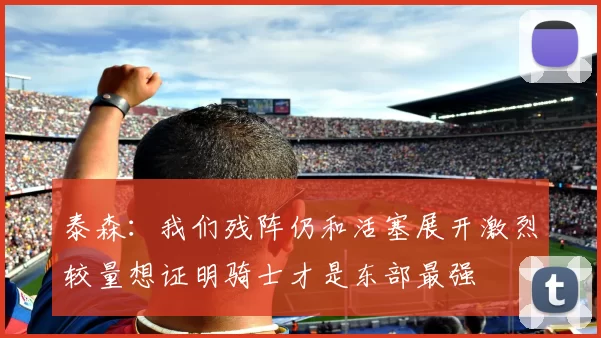 泰森:我们残阵仍和活塞展开激烈较量想证明骑士才是东部最强