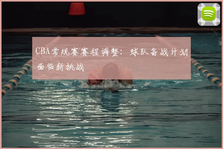 CBA常规赛赛程调整：球队备战计划面临新挑战