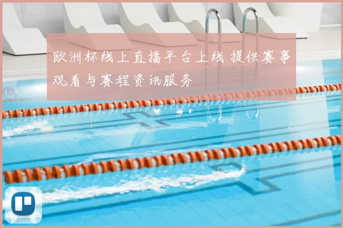 欧洲杯线上直播平台上线 提供赛事观看与赛程资讯服务