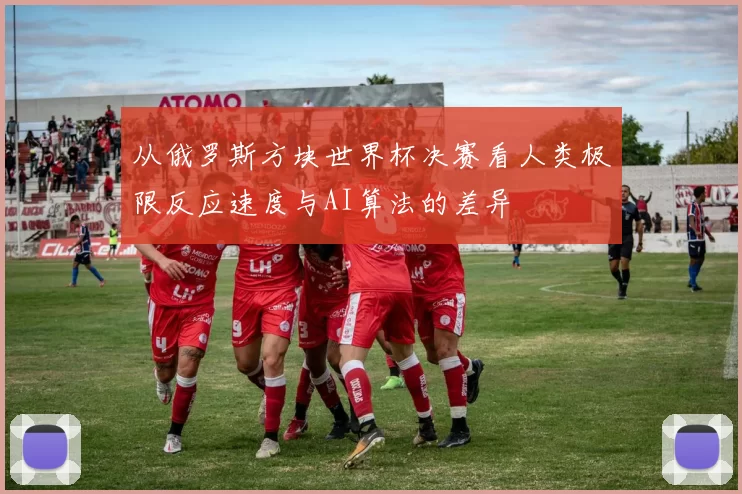从俄罗斯方块世界杯决赛看人类极限反应速度与AI算法的差异