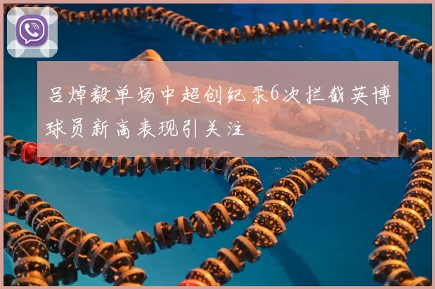 吕焯毅单场中超创纪录6次拦截英博球员新高表现引关注