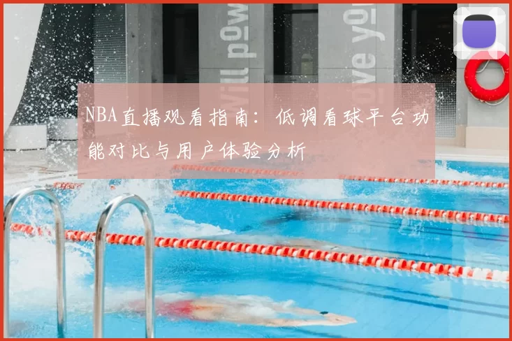 NBA直播观看指南:低调看球平台功能对比与用户体验分析
