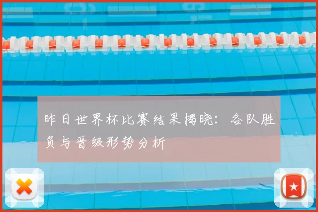 昨日世界杯比赛结果揭晓：各队胜负与晋级形势分析