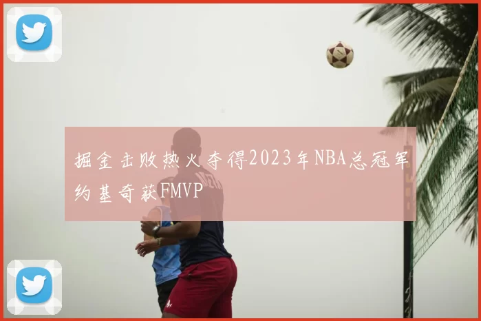 掘金击败热火夺得2023年NBA总冠军约基奇获FMVP
