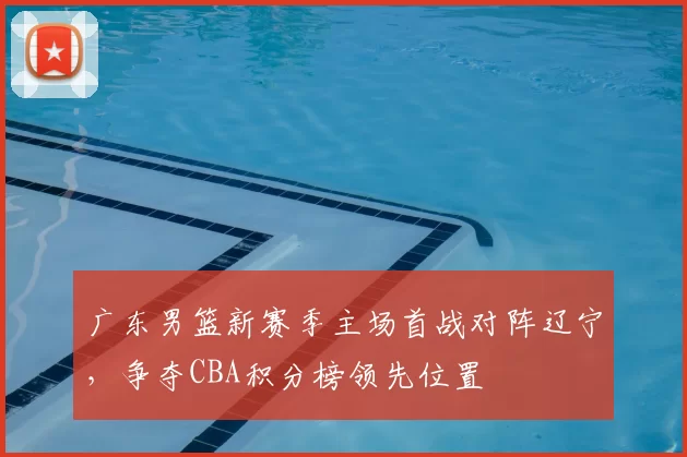 广东男篮新赛季主场首战对阵辽宁，争夺CBA积分榜领先位置