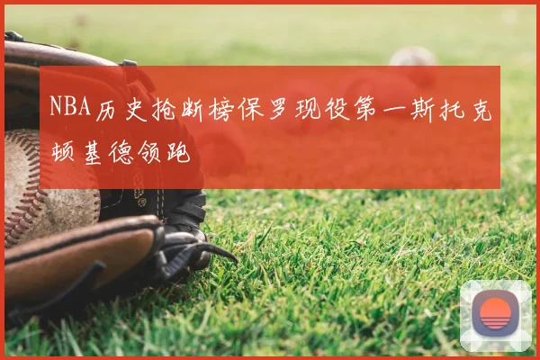 NBA历史抢断榜保罗现役第一斯托克顿基德领跑