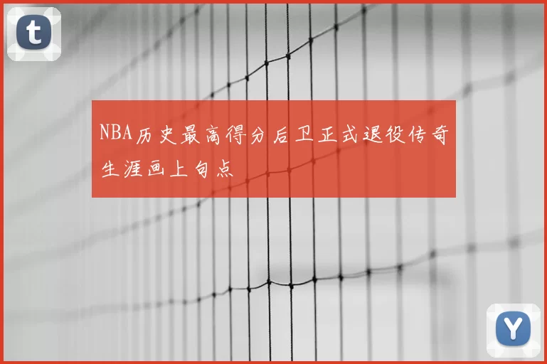 NBA历史最高得分后卫正式退役传奇生涯画上句点