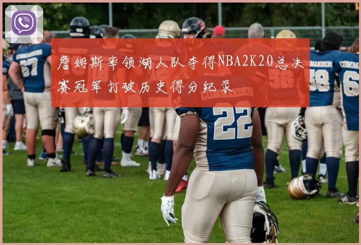 詹姆斯率领湖人队夺得NBA2K20总决赛冠军打破历史得分纪录