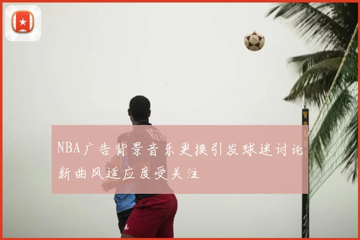 NBA广告背景音乐更换引发球迷讨论新曲风适应度受关注
