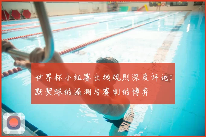 世界杯小组赛出线规则深度评论：默契球的漏洞与赛制的博弈