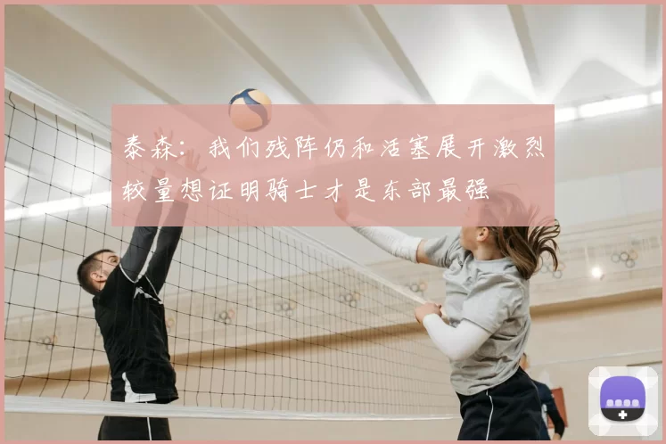 泰森：我们残阵仍和活塞展开激烈较量想证明骑士才是东部最强