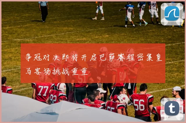 争冠对决即将开启巴萨赛程密集皇马客场挑战重重