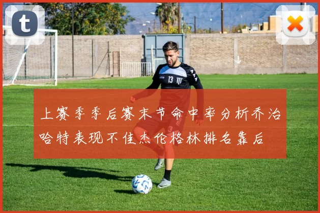 上赛季季后赛末节命中率分析乔治哈特表现不佳杰伦格林排名靠后