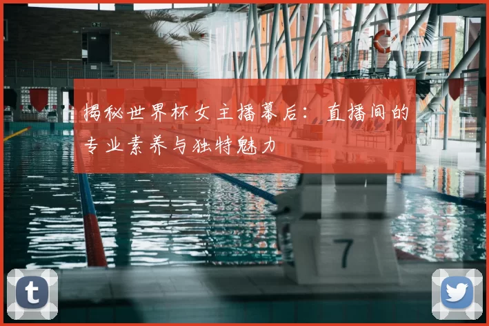 揭秘世界杯女主播幕后：直播间的专业素养与独特魅力