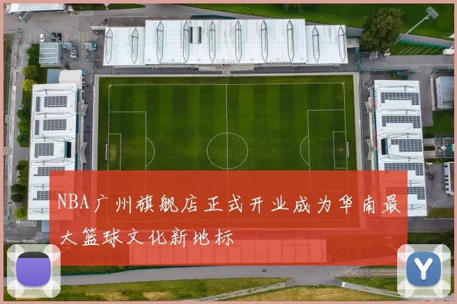 NBA广州旗舰店正式开业成为华南最大篮球文化新地标