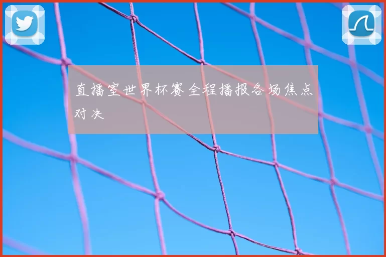 直播室世界杯赛全程播报各场焦点对决